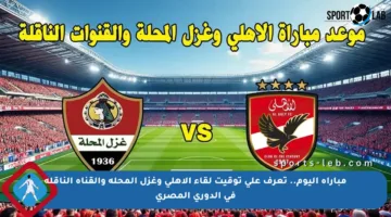 مباراة اليوم.. تعرف على توقيت لقاء الأهلي وغزل المحلة والقناة الناقلة في الدوري المصري